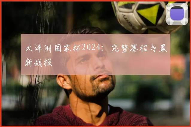 大洋洲国家杯2024：完整赛程与最新战报
