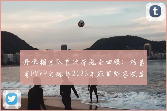 丹佛掘金队首次夺冠全回顾:约基奇FMVP之路与2023年冠军阵容深度解析