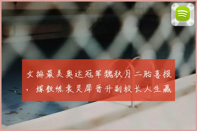 女排最美奥运冠军魏秋月二胎喜报，嫁教练袁灵犀晋升副校长人生赢家