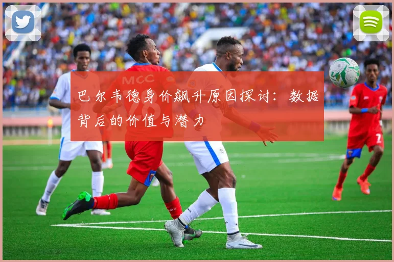 巴尔韦德身价飙升原因探讨：数据背后的价值与潜力