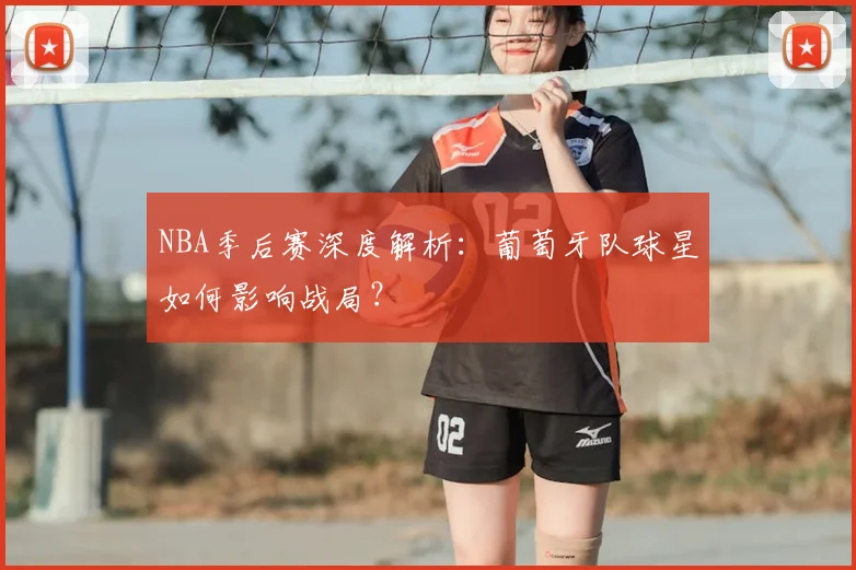 NBA季后赛深度解析：葡萄牙队球星如何影响战局？
