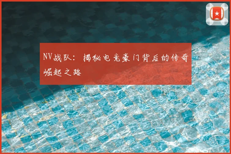 NV战队：揭秘电竞豪门背后的传奇崛起之路