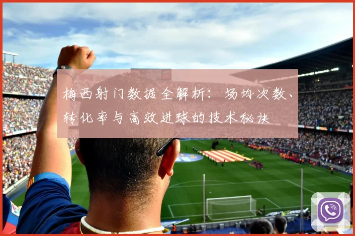 梅西射门数据全解析：场均次数、转化率与高效进球的技术秘诀