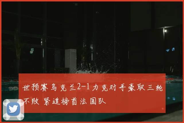 世预赛乌克兰2-1力克对手豪取三轮不败 紧追榜首法国队