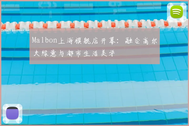Malbon上海旗舰店开幕：融合高尔夫绿意与都市生活美学