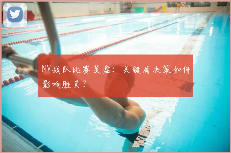 NV战队比赛复盘：关键局决策如何影响胜负？
