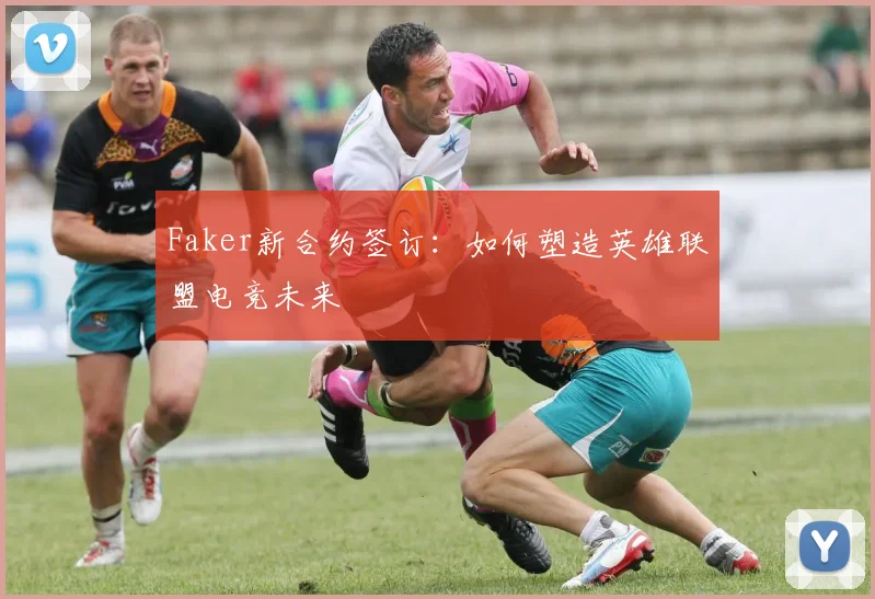 Faker新合约签订:如何塑造英雄联盟电竞未来