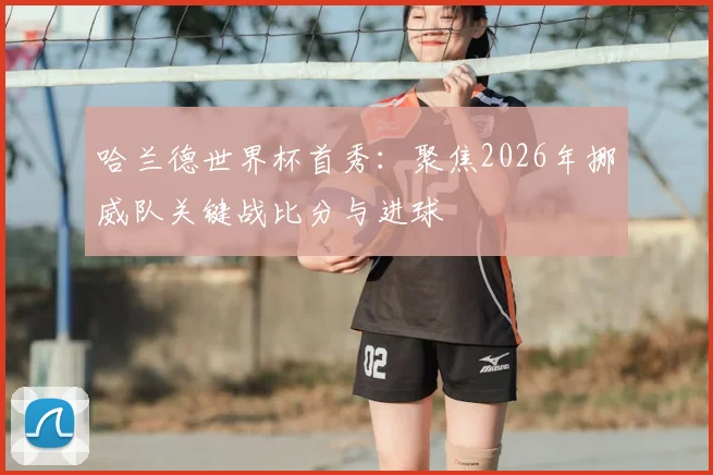 哈兰德世界杯首秀：聚焦2026年挪威队关键战比分与进球