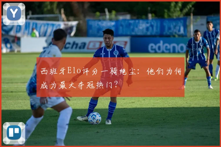 西班牙Elo评分一骑绝尘：他们为何成为最大夺冠热门？