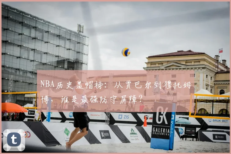 NBA历史盖帽榜：从贾巴尔到穆托姆博，谁是最强防守屏障？