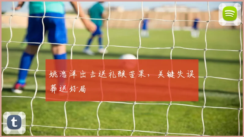 姚浩洋出击送礼酿苦果,关键失误葬送好局