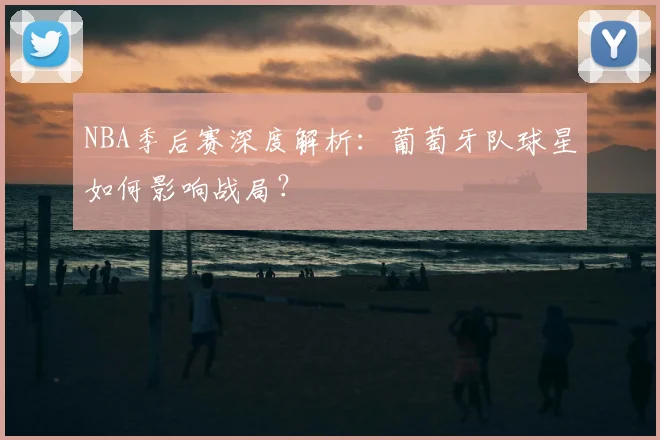 NBA季后赛深度解析:葡萄牙队球星如何影响战局?