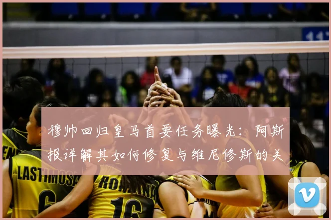 穆帅回归皇马首要任务曝光：阿斯报详解其如何修复与维尼修斯的关系
