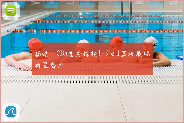 杨皓喆CBA首秀惊艳！9分1篮板展现新星潜力