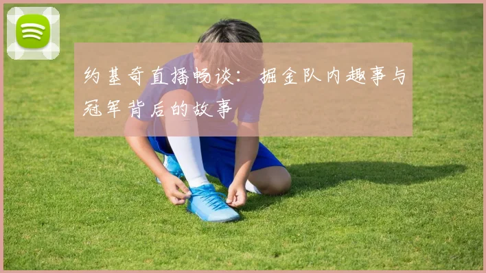 约基奇直播畅谈:掘金队内趣事与冠军背后的故事