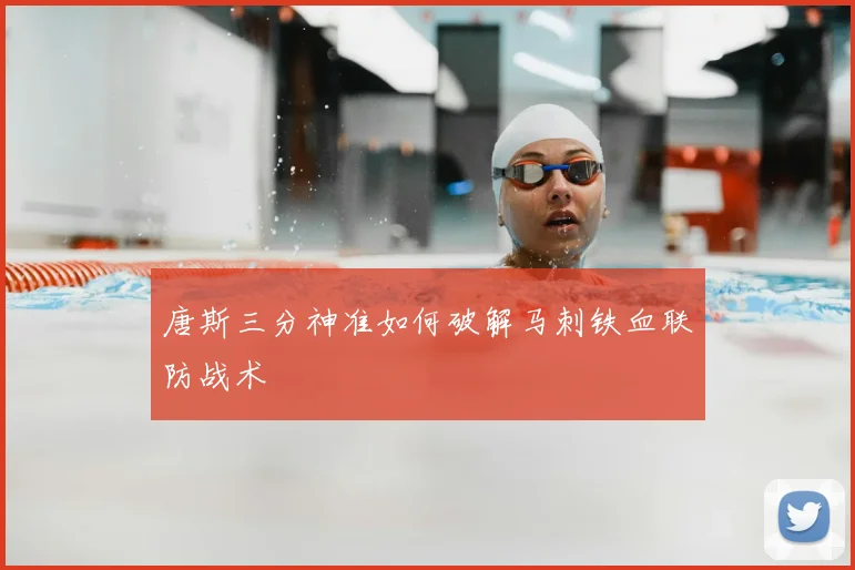 唐斯三分神准如何破解马刺铁血联防战术