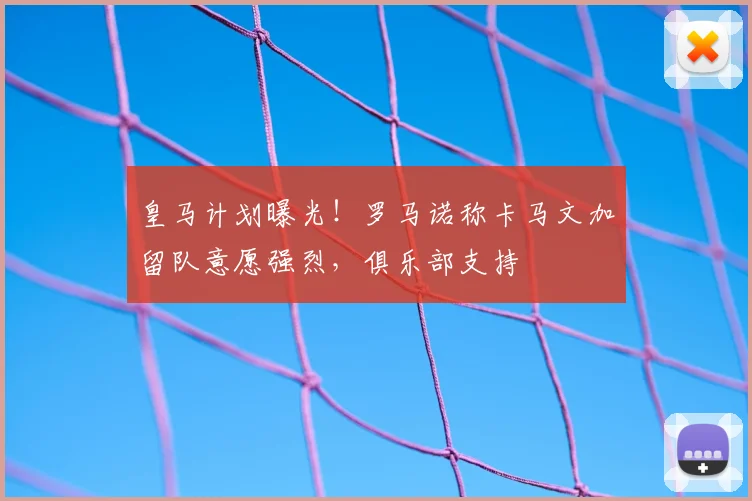 皇马计划曝光！罗马诺称卡马文加留队意愿强烈，俱乐部支持
