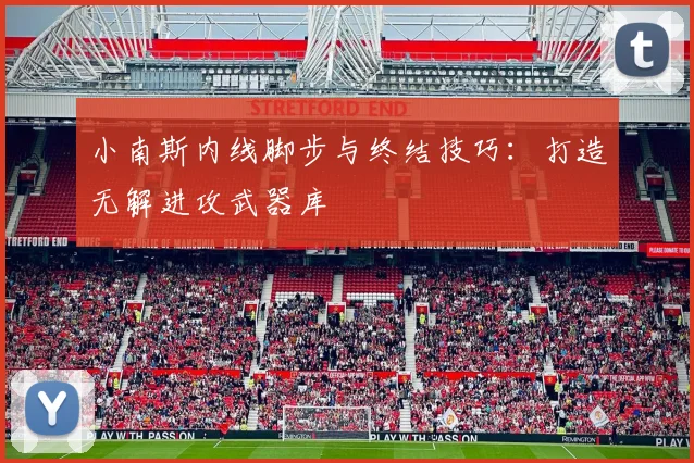 小南斯内线脚步与终结技巧：打造无解进攻武器库