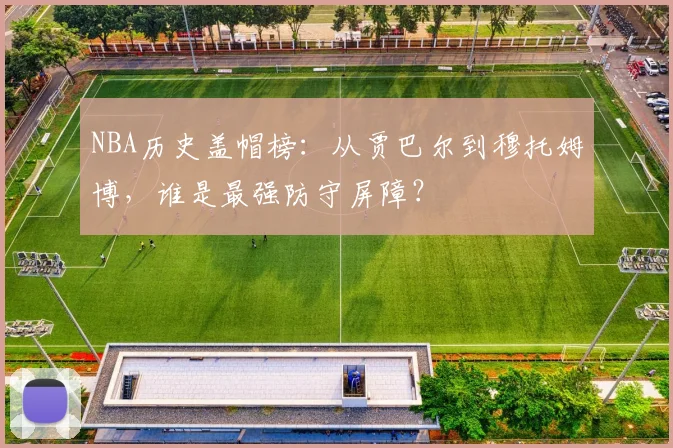 NBA历史盖帽榜：从贾巴尔到穆托姆博，谁是最强防守屏障？