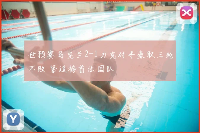 世预赛乌克兰2-1力克对手豪取三轮不败 紧追榜首法国队