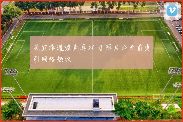 吴宜泽遭嘘声真相 夺冠后公开首秀引网络热议