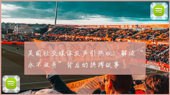 吴前社交媒体发声引热议：解读“永不放弃”背后的拼搏故事