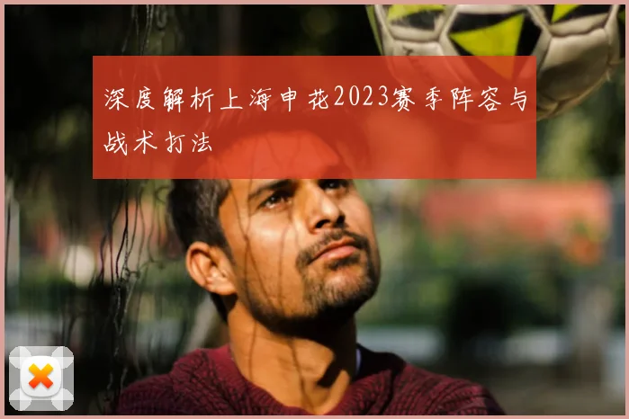 深度解析上海申花2023赛季阵容与战术打法