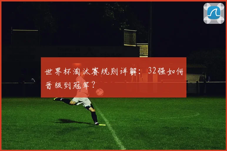 世界杯淘汰赛规则详解：32强如何晋级到冠军？
