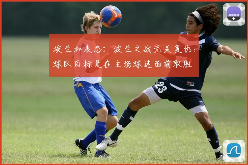 埃兰加表态：波兰之战无关复仇，球队目标是在主场球迷面前取胜