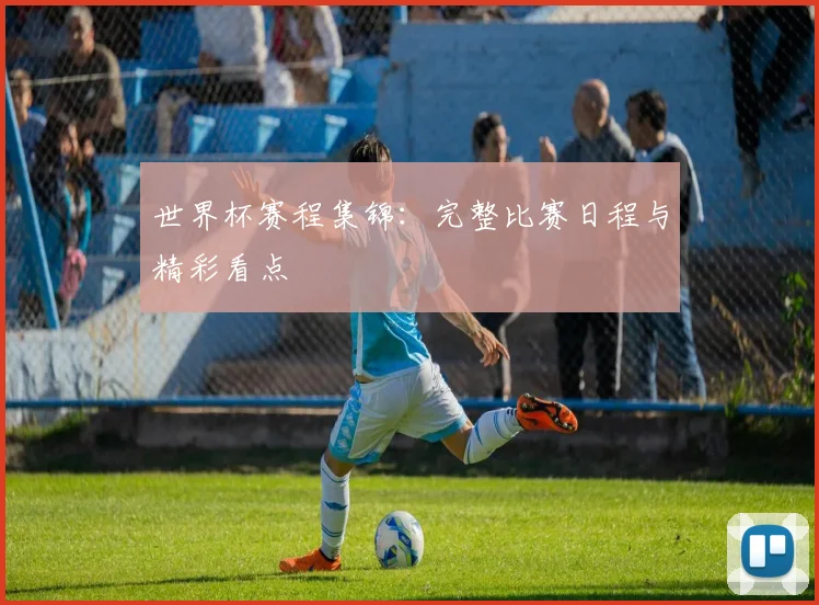 世界杯赛程集锦：完整比赛日程与精彩看点