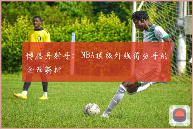 博格丹射手：NBA顶级外线得分手的全面解析