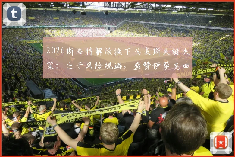 2026斯洛特解读换下戈麦斯关键决策:出于风险规避,盛赞伊萨克回归后顶级状态