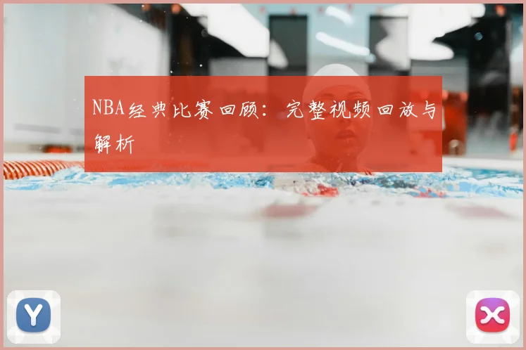 NBA经典比赛回顾：完整视频回放与解析