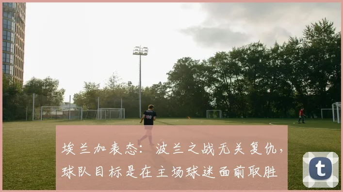 埃兰加表态：波兰之战无关复仇，球队目标是在主场球迷面前取胜