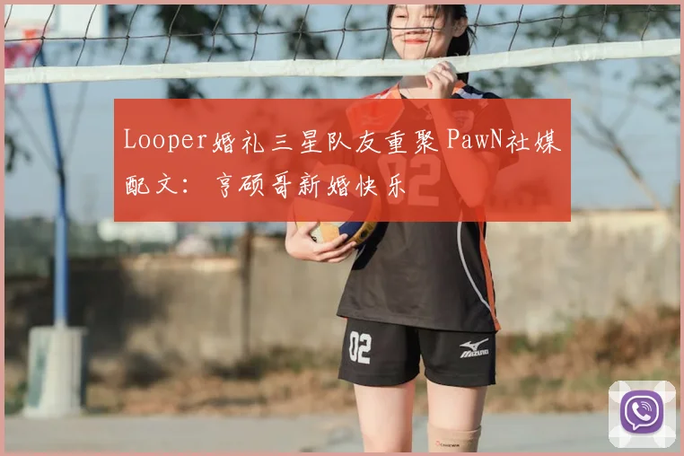 Looper婚礼三星队友重聚 PawN社媒配文：亨硕哥新婚快乐