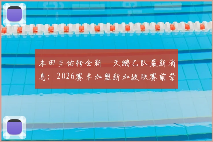 本田圭佑转会新潟天鹅乙队最新消息：2026赛季加盟新加坡联赛前景分析