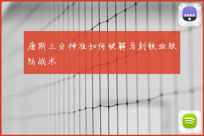 唐斯三分神准如何破解马刺铁血联防战术